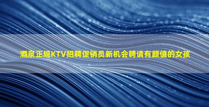 酒泉正规KTV招聘促销员新机会聘请有颜值的女孩